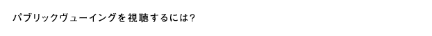 パブリックヴューイングを視聴するには？
