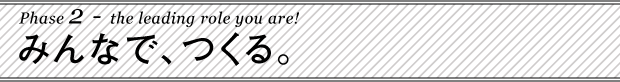 Phase 2 : みんなで、つくる。
